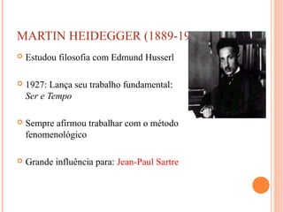 MARTIN HEIDEGGER (1889-1976)
   Estudou filosofia com Edmund Husserl

   1927: Lança seu trabalho fundamental:
    Ser e Tempo

   Sempre afirmou trabalhar com o método
    fenomenológico

   Grande influência para: Jean-Paul Sartre
 
