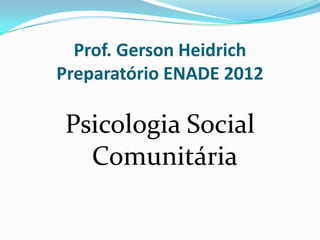 Prof. Gerson Heidrich
Preparatório ENADE 2012
Psicologia Social
Comunitária
 