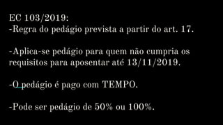 EC 103/2019:
-Regra do pedágio prevista a partir do art. 17.
-Aplica-se pedágio para quem não cumpria os
requisitos para aposentar até 13/11/2019.
-O pedágio é pago com TEMPO.
-Pode ser pedágio de 50% ou 100%.
 