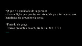 *O que é a qualidade de segurado:
-É a condição que precisa ser atendida para ter acesso aos
benefícios da previdência social.
*Período de graça
-Prazos previstos no art. 15 da Lei 8.213/91
 