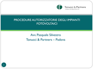 Avv. Pasquale Silvestro
Tonucci & Partners – Padova
PROCEDURE AUTORIZZATORIE DEGLI IMPIANTI
FOTOVOLTAICI
1
 