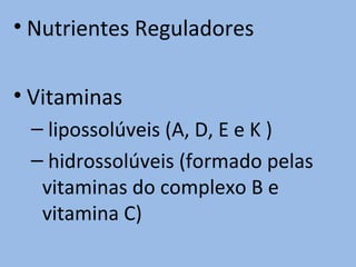 • Nutrientes Reguladores

• Vitaminas
 – lipossolúveis (A, D, E e K )
 – hidrossolúveis (formado pelas
  vitaminas do complexo B e
  vitamina C)
 