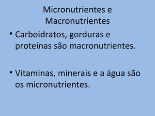Micronutrientes e
         Macronutrientes
• Carboidratos, gorduras e
  proteínas são macronutrientes.

• Vitaminas, minerais e a água são
  os micronutrientes.
 