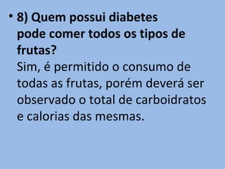 • 8) Quem possui diabetes
  pode comer todos os tipos de
  frutas?
  Sim, é permitido o consumo de
  todas as frutas, porém deverá ser
  observado o total de carboidratos
  e calorias das mesmas.
 
