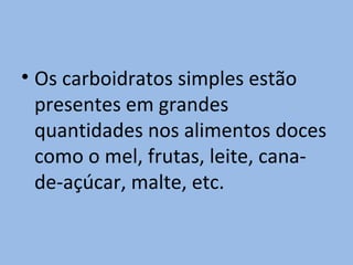 • Os carboidratos simples estão
  presentes em grandes
  quantidades nos alimentos doces
  como o mel, frutas, leite, cana-
  de-açúcar, malte, etc.
 