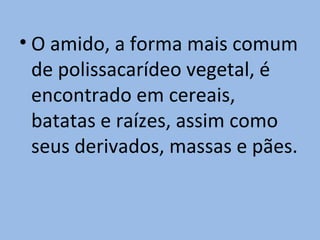• O amido, a forma mais comum
  de polissacarídeo vegetal, é
  encontrado em cereais,
  batatas e raízes, assim como
  seus derivados, massas e pães.
 