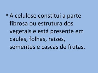 • A celulose constitui a parte
  fibrosa ou estrutura dos
  vegetais e está presente em
  caules, folhas, raízes,
  sementes e cascas de frutas.
 