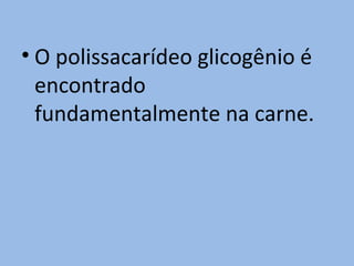 • O polissacarídeo glicogênio é
  encontrado
  fundamentalmente na carne.
 