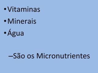 •Vitaminas
•Minerais
•Água

 –São os Micronutrientes
 