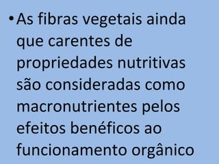 •As fibras vegetais ainda
 que carentes de
 propriedades nutritivas
 são consideradas como
 macronutrientes pelos
 efeitos benéficos ao
 funcionamento orgânico
 