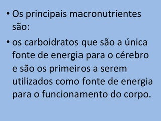 • Os principais macronutrientes
  são:
• os carboidratos que são a única
  fonte de energia para o cérebro
  e são os primeiros a serem
  utilizados como fonte de energia
  para o funcionamento do corpo.
 
