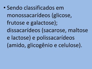 • Sendo classificados em
  monossacarídeos (glicose,
  frutose e galactose);
  dissacarídeos (sacarose, maltose
  e lactose) e polissacarídeos
  (amido, glicogênio e celulose).
 