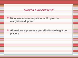 EMPATIA E VALORE DI SE'
 Riconoscimento empatico molto più che
elargizione di premi
 Attenzione a premiare per attività svolte già con
piacere
 
