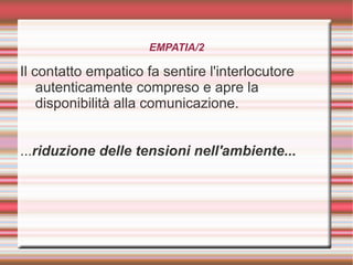 EMPATIA/2
Il contatto empatico fa sentire l'interlocutore
autenticamente compreso e apre la
disponibilità alla comunicazione.
...riduzione delle tensioni nell'ambiente...
 