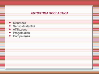 AUTOSTIMA SCOLASTICA
 Sicurezza
 Senso di identità
 Affiliazione
 Progettualità
 Competenza
 