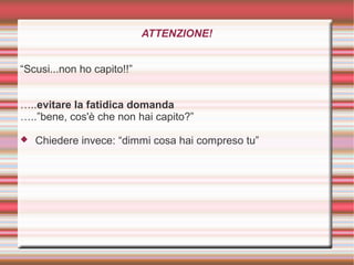 ATTENZIONE!
“Scusi...non ho capito!!”
…..evitare la fatidica domanda
…..”bene, cos'è che non hai capito?”
 Chiedere invece: “dimmi cosa hai compreso tu”
 
