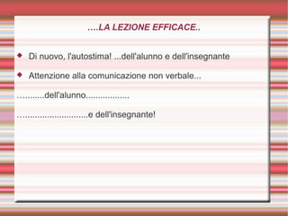 ….LA LEZIONE EFFICACE..
 Di nuovo, l'autostima! ...dell'alunno e dell'insegnante
 Attenzione alla comunicazione non verbale...
…........dell'alunno..................
…..........................e dell'insegnante!
 