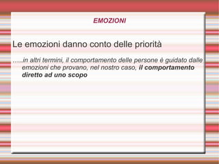 EMOZIONI
Le emozioni danno conto delle priorità
…..in altri termini, il comportamento delle persone è guidato dalle
emozioni che provano, nel nostro caso, il comportamento
diretto ad uno scopo
 