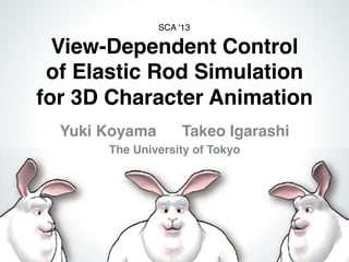 View-Dependent Control
of Elastic Rod Simulation
for 3D Character Animation
Yuki Koyama Takeo Igarashi
The University of TokyoThe University of TokyoThe University of Tokyo
SCA ‘13
 