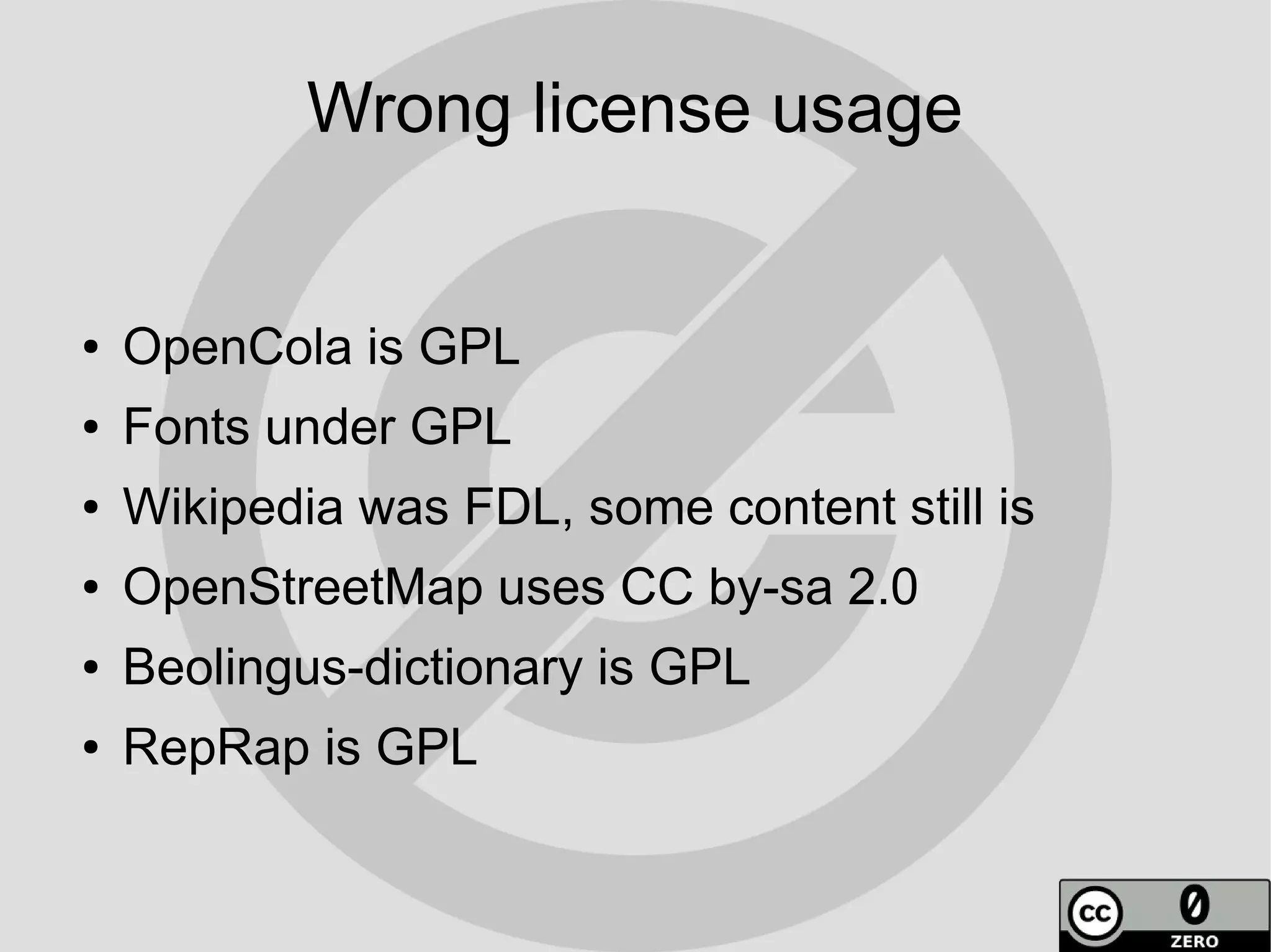 Wrong license usage


●   OpenCola is GPL
●   Fonts under GPL
●   Wikipedia was FDL, some content still is
●   OpenStreetMap uses CC by-sa 2.0
●   Beolingus-dictionary is GPL
●   RepRap is GPL
 