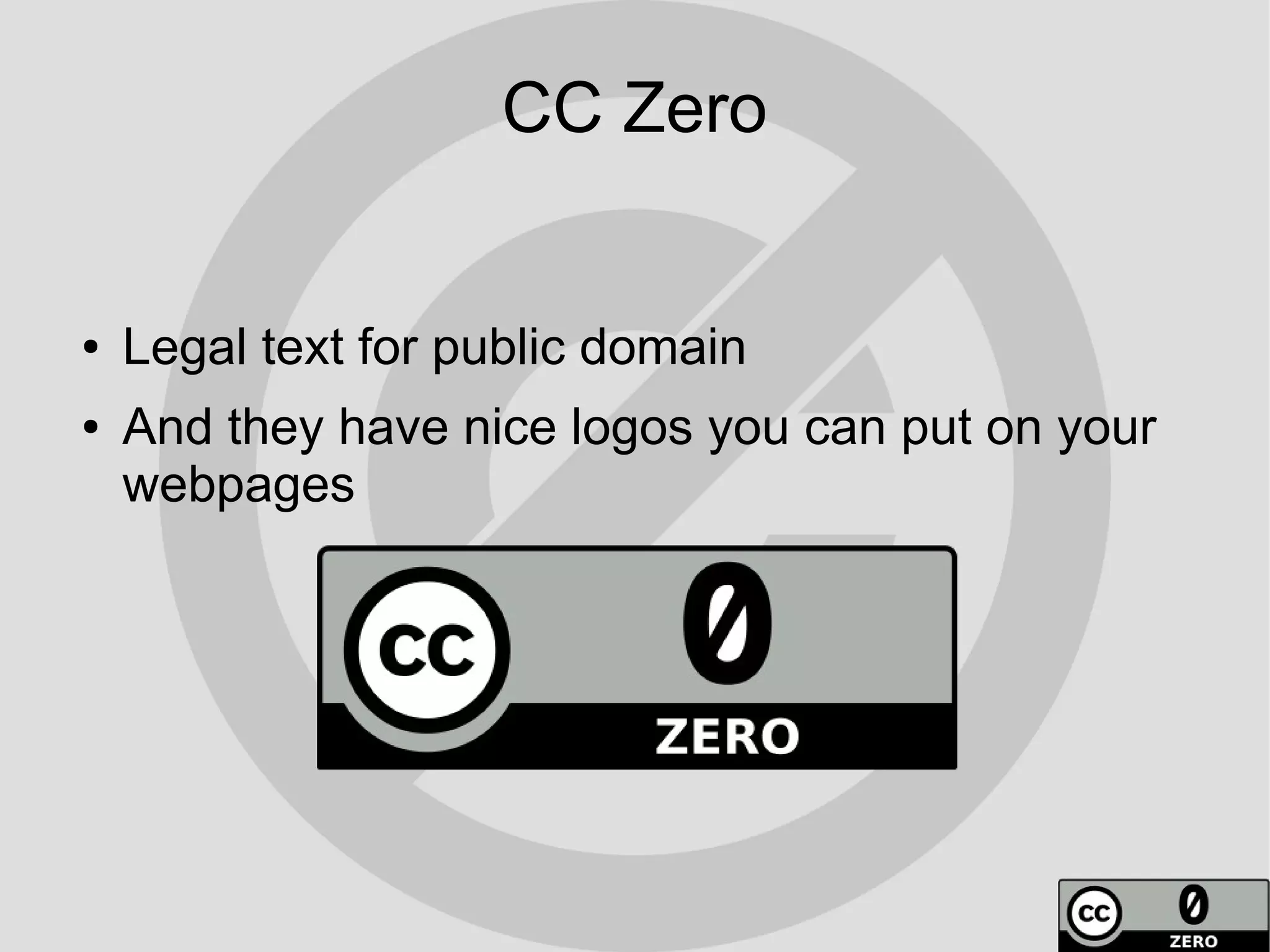 CC Zero


●   Legal text for public domain
●   And they have nice logos you can put on your
    webpages
 