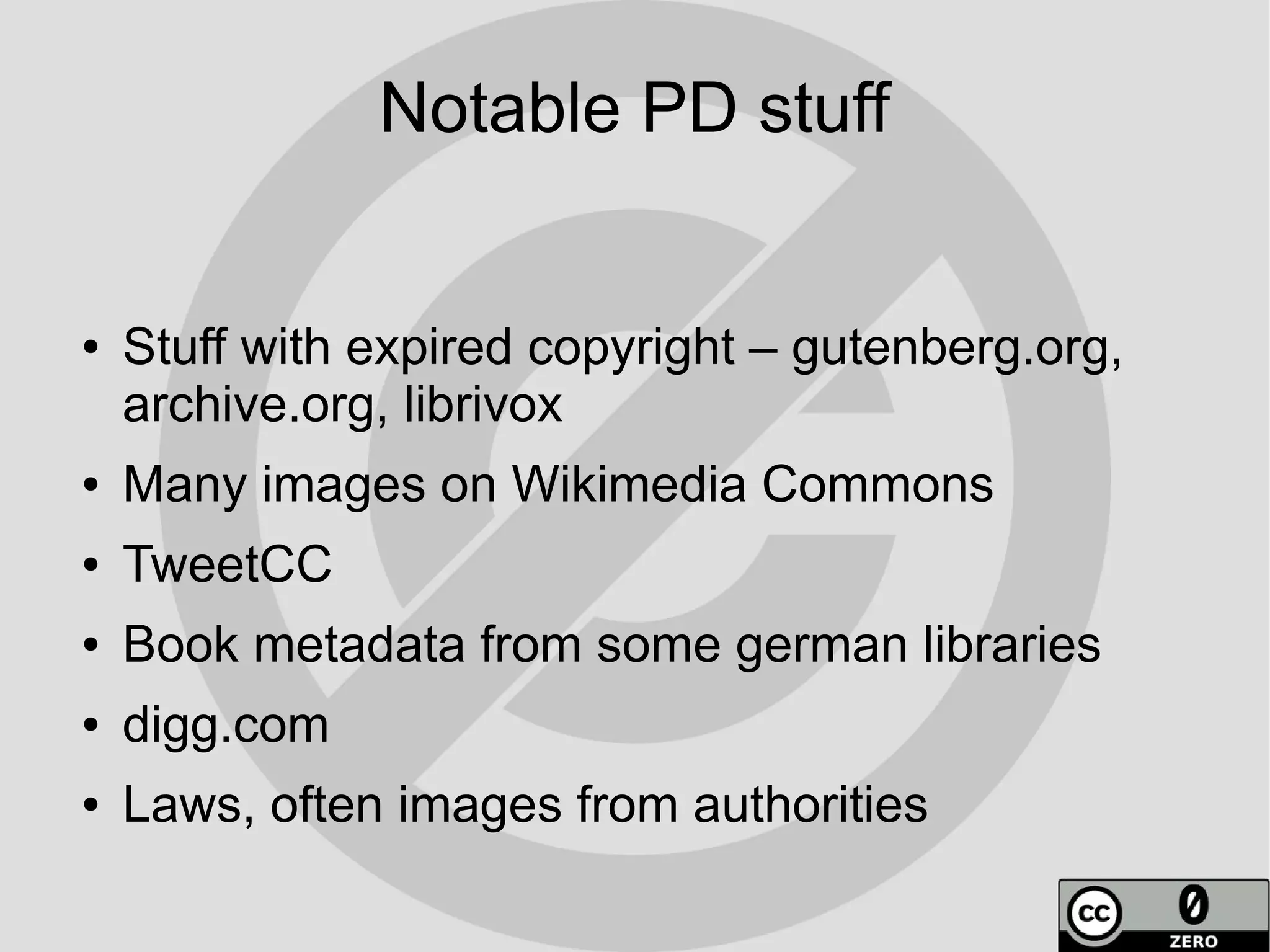 Notable PD stuff


●   Stuff with expired copyright – gutenberg.org,
    archive.org, librivox
●   Many images on Wikimedia Commons
●   TweetCC
●   Book metadata from some german libraries
●   digg.com
●   Laws, often images from authorities
 