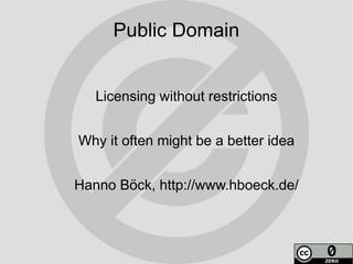 Public Domain


   Licensing without restrictions


Why it often might be a better idea


Hanno Böck, http://www.hboeck.de/
 