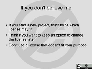 If you don't believe me


●   If you start a new project, think twice which
    license may fit
●   Think if you want to keep an option to change
    the license later
●   Don't use a license that doesn't fit your purpose
 