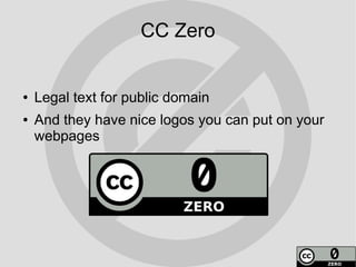 CC Zero


●   Legal text for public domain
●   And they have nice logos you can put on your
    webpages
 