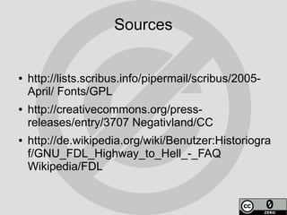 Sources


●   http://lists.scribus.info/pipermail/scribus/2005-
    April/ Fonts/GPL
●   http://creativecommons.org/press-
    releases/entry/3707 Negativland/CC
●   http://de.wikipedia.org/wiki/Benutzer:Historiogra
    f/GNU_FDL_Highway_to_Hell_-_FAQ
    Wikipedia/FDL
 