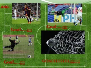 AND..




                        Goal…..¡¡¡¡
        Goal…..¡¡¡¡




 Goal…..¡¡¡¡          GOALLLLLLLL¡¡¡¡¡¡¡¡¡
 