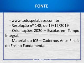 18
FONTE
- www.todospelabase.com.br
- Resolução nº 148, de 19/12/2019
- Orientações 2020 – Escolas em Tempo
Integral.
- Material do ICE – Cadernos Anos Finais
do Ensino Fundamental
 