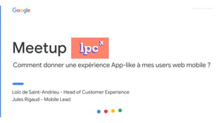 Proprietary + Conﬁdential
Loïc de Saint-Andrieu - Head of Customer Experience
Jules Rigaud - Mobile Lead
Meetup
Comment donner une expérience App-like à mes users web mobile ?
 