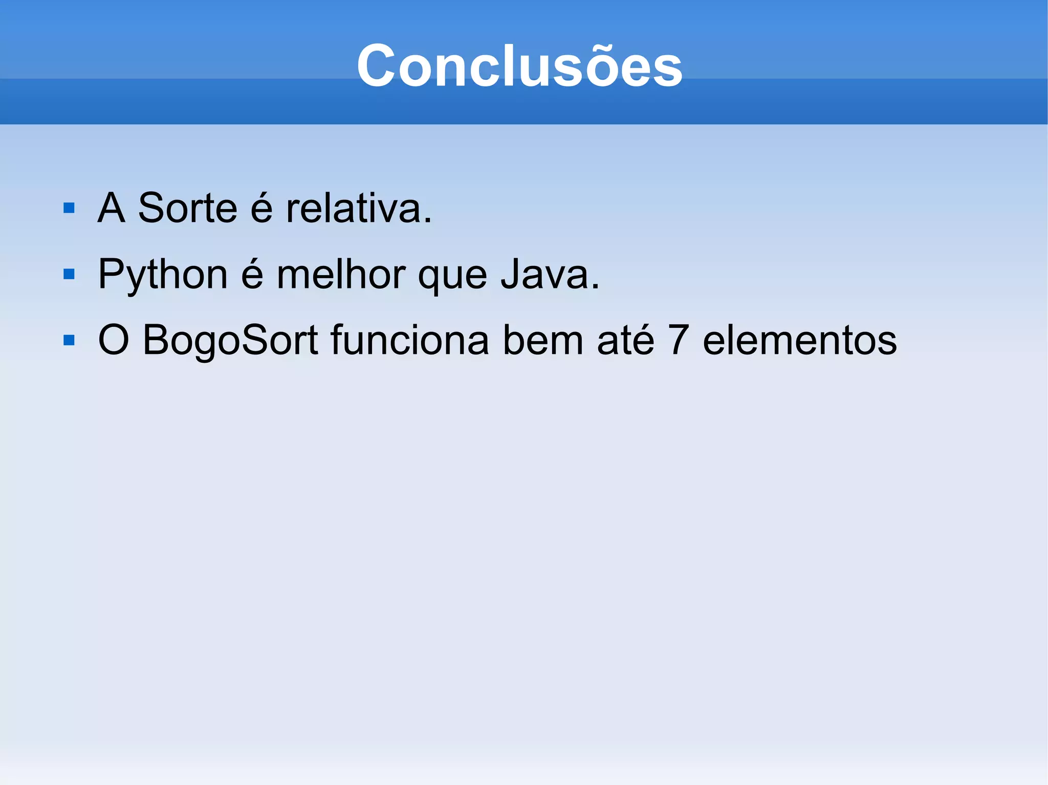 Conclusões

   A Sorte é relativa.
   Python é melhor que Java.
   O BogoSort funciona bem até 7 elementos
 