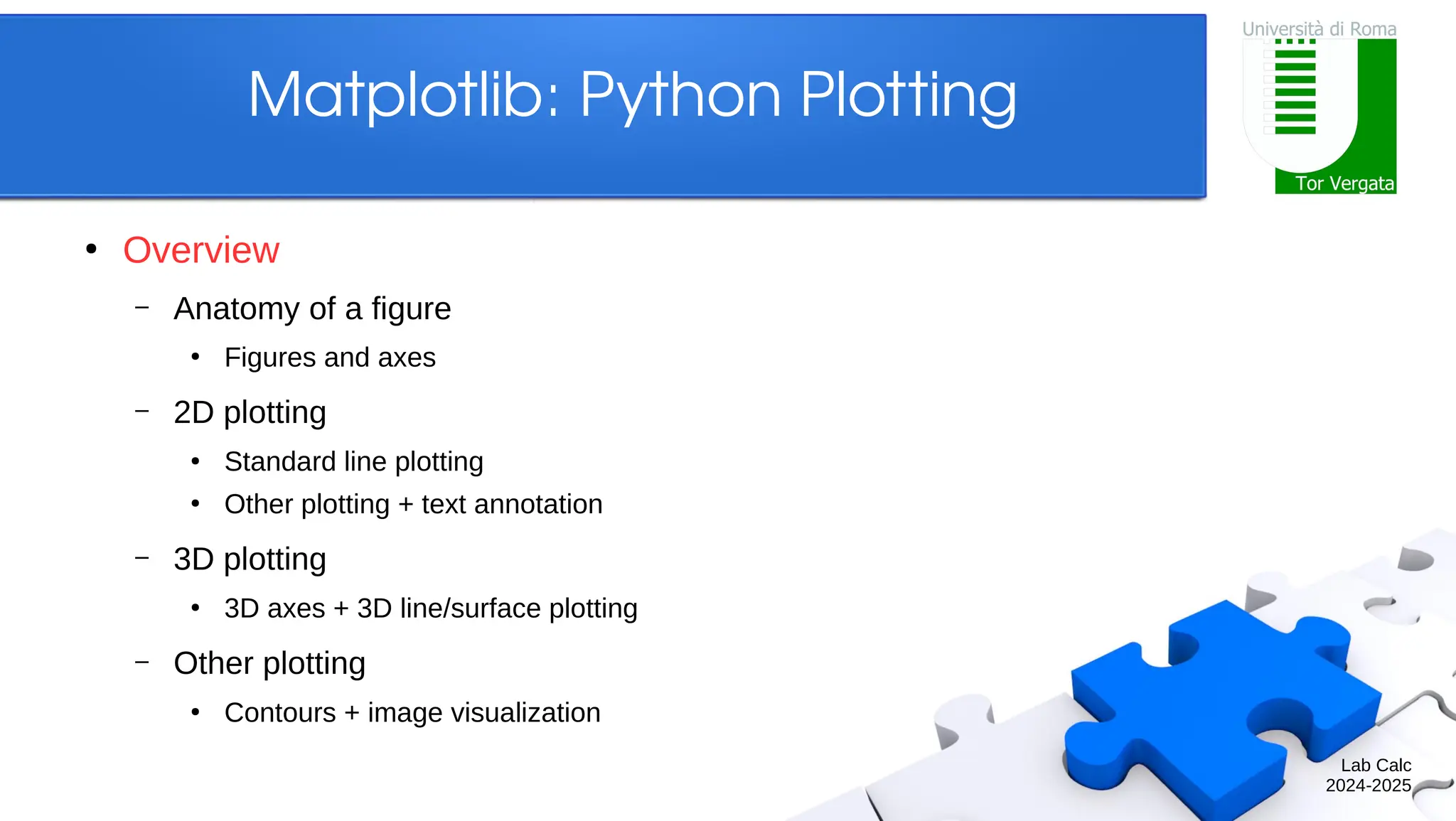 Lab Calc 2024-2025 Matplotlib: Python Plotting ● Overview – Anatomy of a figure ● Figures and axes – 2D plotting ● Standard line plotting ● Other plotting + text annotation – 3D plotting ● 3D axes + 3D line/surface plotting – Other plotting ● Contours + image visualization 
