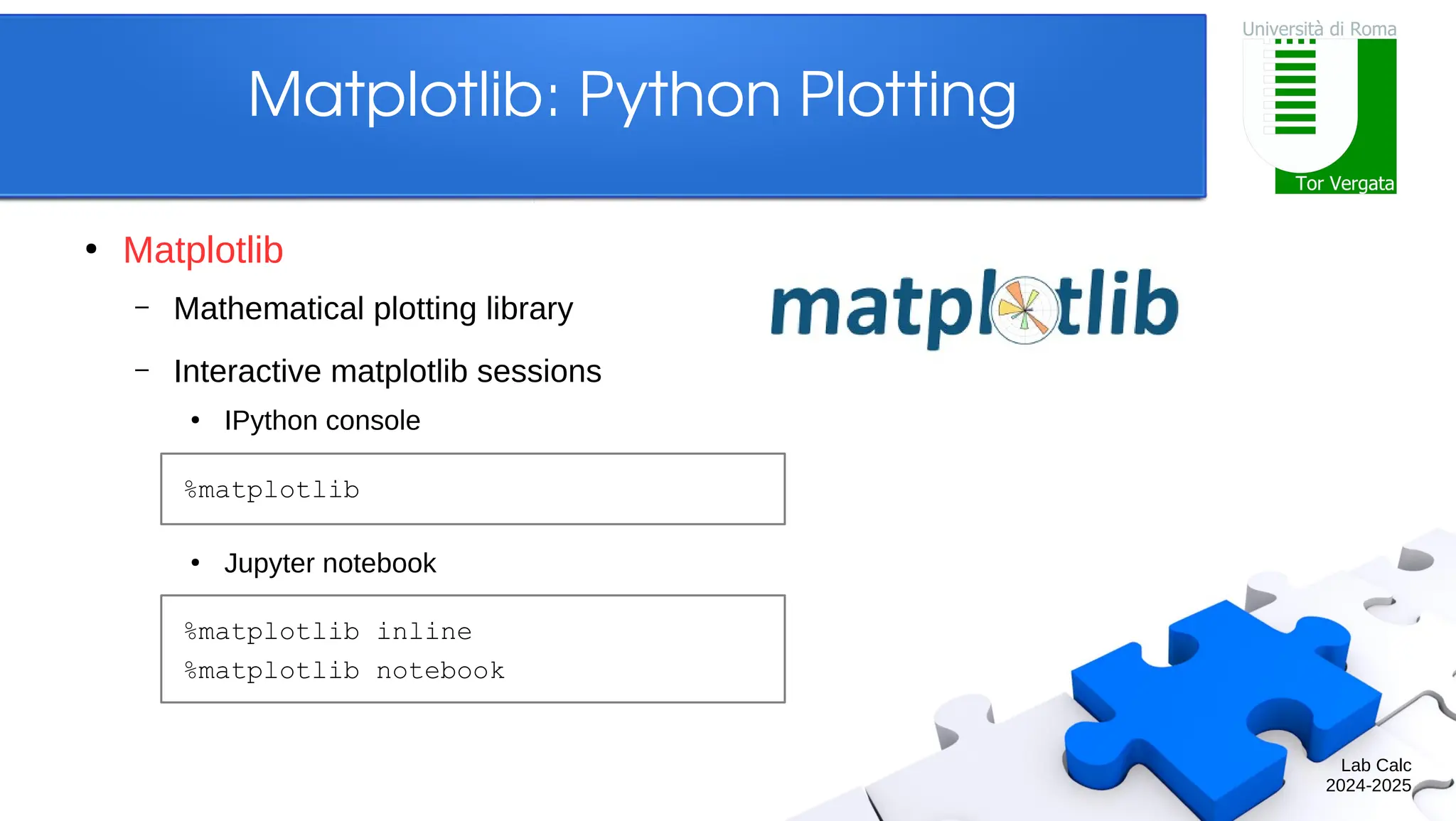 Lab Calc 2024-2025 Matplotlib: Python Plotting ● Matplotlib – Mathematical plotting library – Interactive matplotlib sessions ● IPython console ● Jupyter notebook %matplotlib %matplotlib inline %matplotlib notebook 