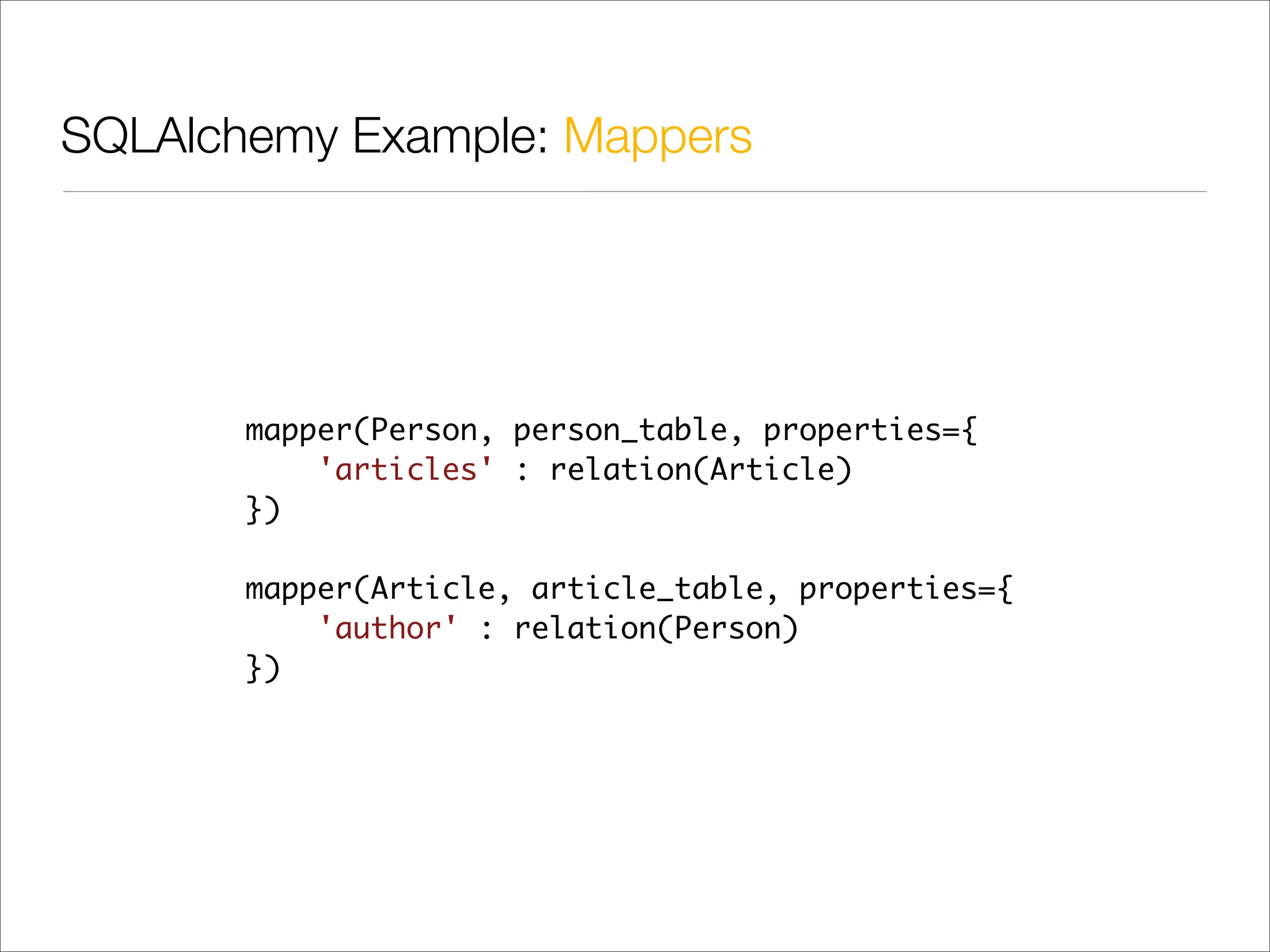 SQLAlchemy Example: Mappers




       mapper(Person, person_table, properties={
           'articles' : relation(Article)
       })

       mapper(Article, article_table, properties={
           'author' : relation(Person)
       })
 