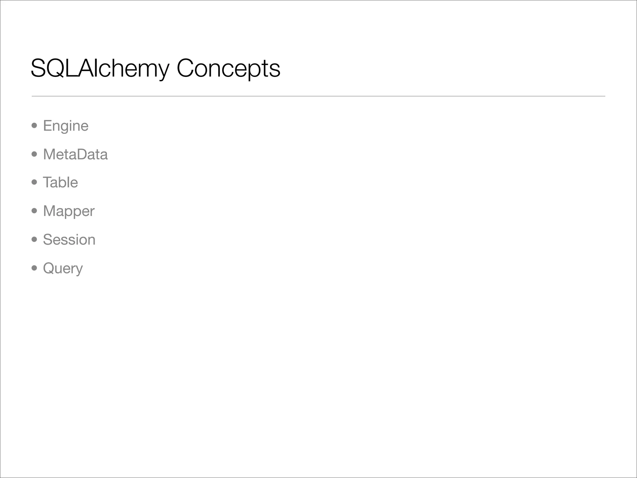 SQLAlchemy Concepts	

• Engine
• MetaData
• Table
• Mapper
• Session
• Query
 