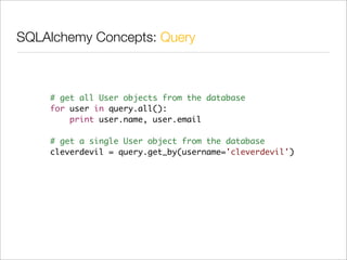 SQLAlchemy Concepts: Query



    # get all User objects from the database
    for user in query.all():
        print user.name, user.email

    # get a single User object from the database
    cleverdevil = query.get_by(username='cleverdevil')
 