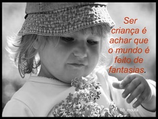 Ser criança é achar que o mundo é feito de fantasias .   
