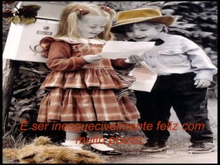 É ser inesquecivelmente feliz com muito pouco.   