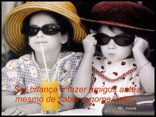 Ser criança é fazer amigos antes mesmo de saber o nome deles .   