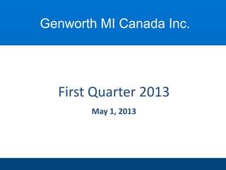First Quarter 2013
May 1, 2013
Genworth MI Canada Inc.
 