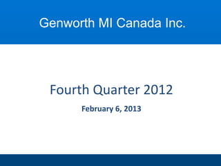 Genworth MI Canada Inc.




 Fourth Quarter 2012
      February 6, 2013
 