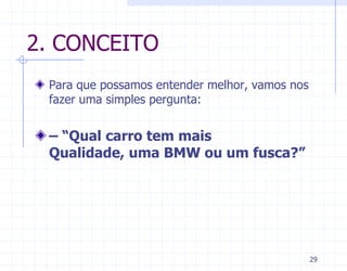 2. CONCEITO
 Para que possamos entender melhor, vamos nos
 fazer uma simples pergunta:


 – “Qual carro tem mais
 Qualidade, uma BMW ou um fusca?”




                                                29
 