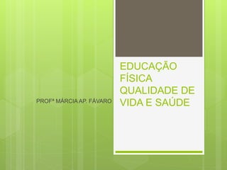 EDUCAÇÃO 
FÍSICA 
QUALIDADE DE 
PROFª MÁRCIA AP. FÁVARO VIDA E SAÚDE 
 