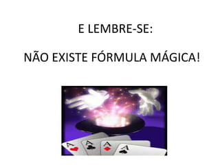 E LEMBRE-SE:
NÃO EXISTE FÓRMULA MÁGICA!
 