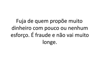 Fuja de quem propõe muito
dinheiro com pouco ou nenhum
esforço. É fraude e não vai muito
longe.
 