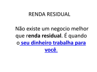 RENDA RESIDUAL
Não existe um negocio melhor
que renda residual. É quando
o seu dinheiro trabalha para
você.
 