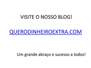VISITE O NOSSO BLOG!
QUERODINHEIROEXTRA.COM
Um grande abraço e sucesso a todos!
 